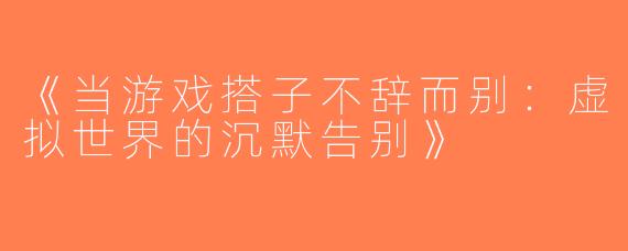 《当游戏搭子不辞而别：虚拟世界的沉默告别》