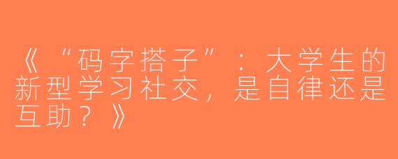 《“码字搭子”：大学生的新型学习社交，是自律还是互助？》