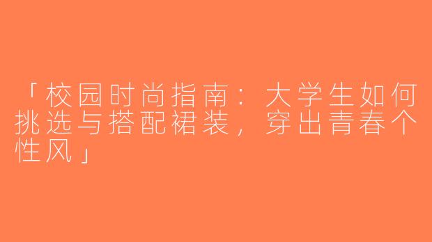 「校园时尚指南：大学生如何挑选与搭配裙装，穿出青春个性风」