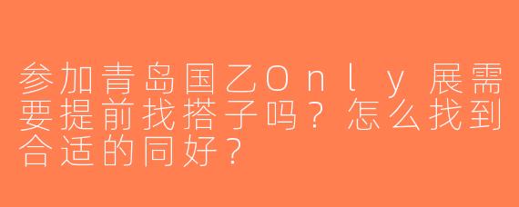 参加青岛国乙Only展需要提前找搭子吗？怎么找到合适的同好？