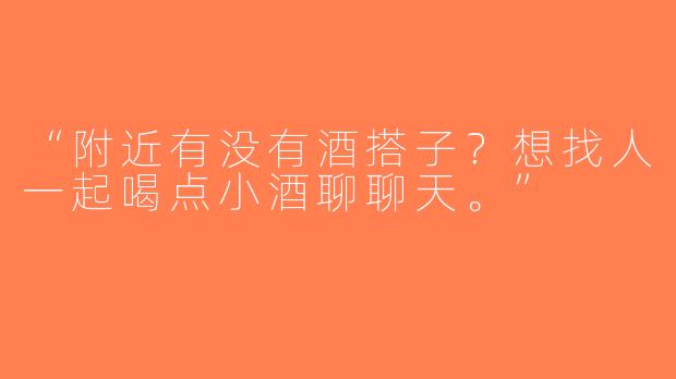 “附近有没有酒搭子？想找人一起喝点小酒聊聊天。”