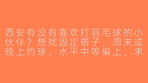 西安有没有喜欢打羽毛球的小伙伴？想找固定搭子，周末或晚上约球，水平中等偏上，求推荐场地或组织！