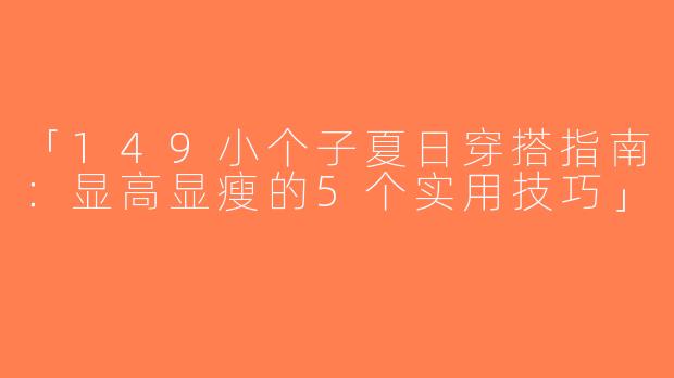 「149小个子夏日穿搭指南：显高显瘦的5个实用技巧」