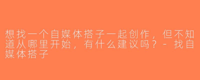 想找一个自媒体搭子一起创作，但不知道从哪里开始，有什么建议吗？-找自媒体搭子
