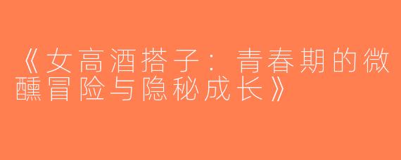 《女高酒搭子：青春期的微醺冒险与隐秘成长》