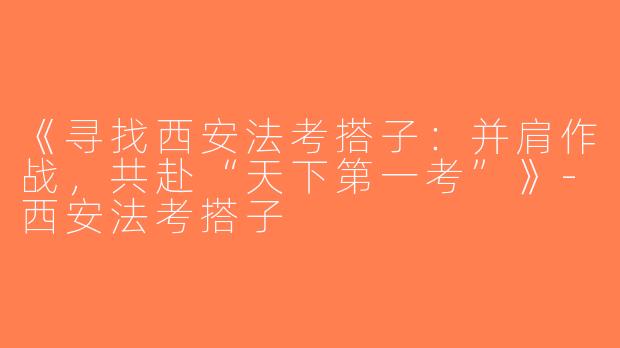 《寻找西安法考搭子：并肩作战，共赴“天下第一考”》-西安法考搭子