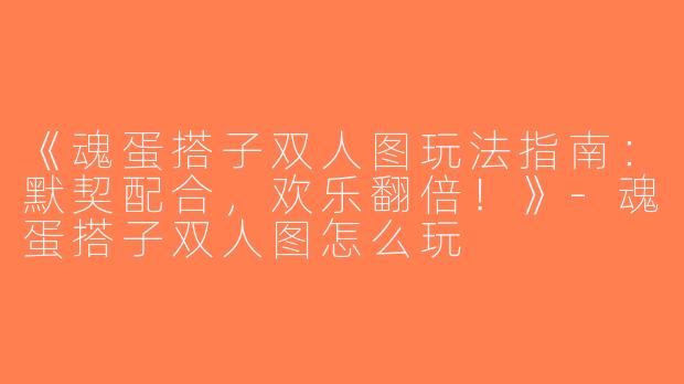 《魂蛋搭子双人图玩法指南：默契配合，欢乐翻倍！》-魂蛋搭子双人图怎么玩