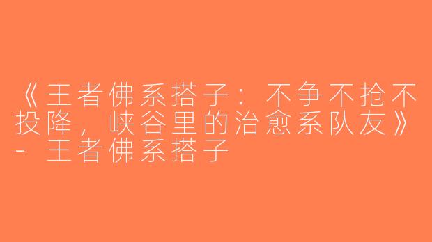 《王者佛系搭子：不争不抢不投降，峡谷里的治愈系队友》-王者佛系搭子