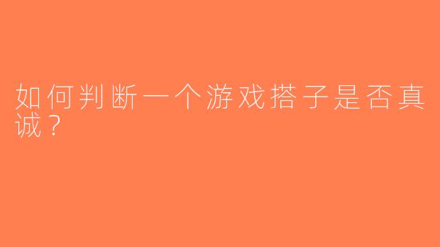 如何判断一个游戏搭子是否真诚？