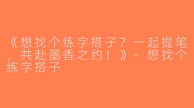 《想找个练字搭子？一起提笔，共赴墨香之约！》-想找个练字搭子