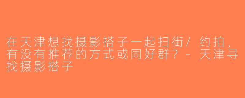 在天津想找摄影搭子一起扫街/约拍，有没有推荐的方式或同好群？-天津寻找摄影搭子