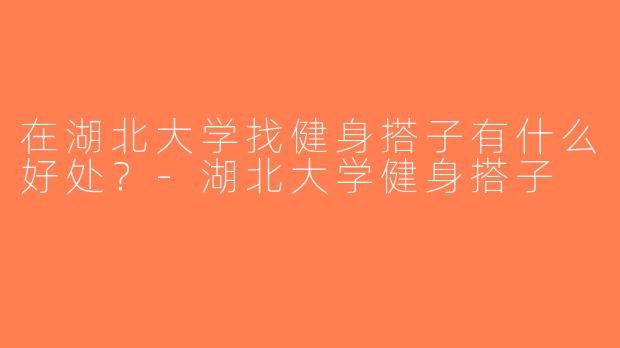 在湖北大学找健身搭子有什么好处？-湖北大学健身搭子