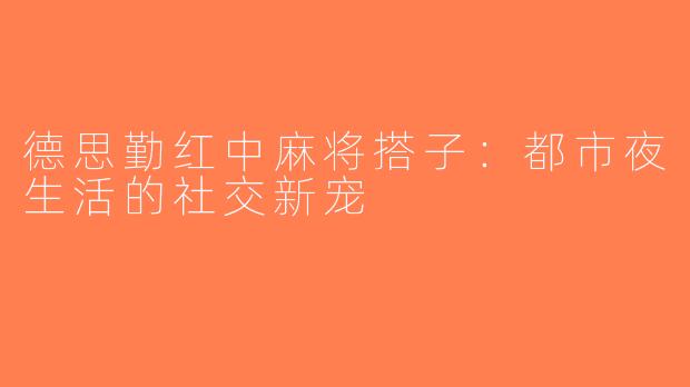 德思勤红中麻将搭子：都市夜生活的社交新宠