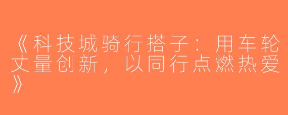 《科技城骑行搭子：用车轮丈量创新，以同行点燃热爱》
