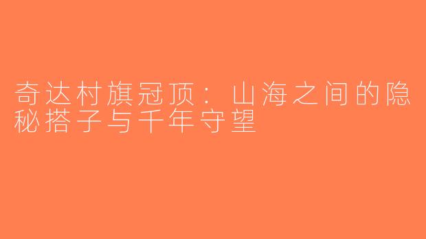 奇达村旗冠顶：山海之间的隐秘搭子与千年守望