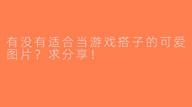 有没有适合当游戏搭子的可爱图片？求分享！