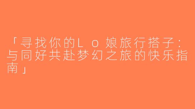 「寻找你的Lo娘旅行搭子：与同好共赴梦幻之旅的快乐指南」
