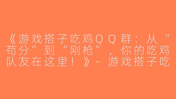 《游戏搭子吃鸡QQ群：从“苟分”到“刚枪”，你的吃鸡队友在这里！》-游戏搭子吃鸡qq