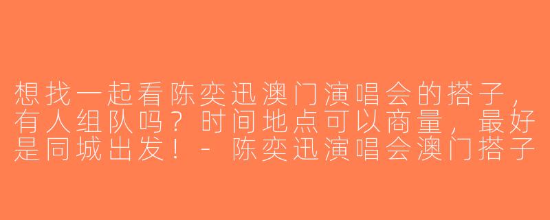 想找一起看陈奕迅澳门演唱会的搭子，有人组队吗？时间地点可以商量，最好是同城出发！-陈奕迅演唱会澳门搭子