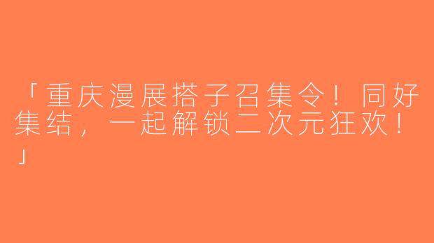 「重庆漫展搭子召集令！同好集结，一起解锁二次元狂欢！」