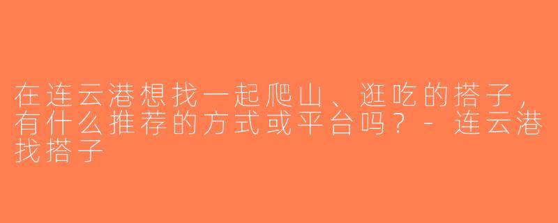 在连云港想找一起爬山、逛吃的搭子，有什么推荐的方式或平台吗？-连云港找搭子