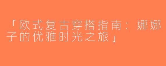 「欧式复古穿搭指南：娜娜子的优雅时光之旅」