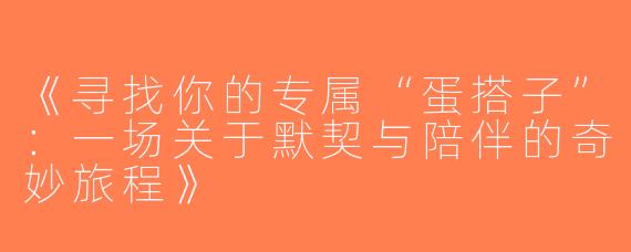 《寻找你的专属“蛋搭子”：一场关于默契与陪伴的奇妙旅程》