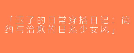 「玉子的日常穿搭日记：简约与治愈的日系少女风」