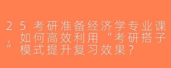 25考研准备经济学专业课，如何高效利用“考研搭子”模式提升复习效果？