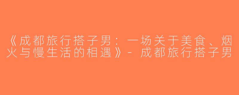 《成都旅行搭子男：一场关于美食、烟火与慢生活的相遇》-成都旅行搭子男