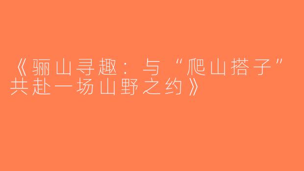 《骊山寻趣：与“爬山搭子”共赴一场山野之约》