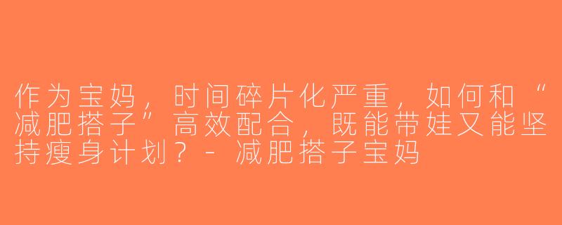 作为宝妈，时间碎片化严重，如何和“减肥搭子”高效配合，既能带娃又能坚持瘦身计划？-减肥搭子宝妈