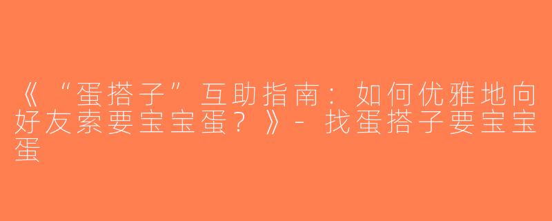 《“蛋搭子”互助指南：如何优雅地向好友索要宝宝蛋？》-找蛋搭子要宝宝蛋