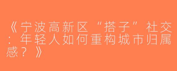 《宁波高新区“搭子”社交：年轻人如何重构城市归属感？》