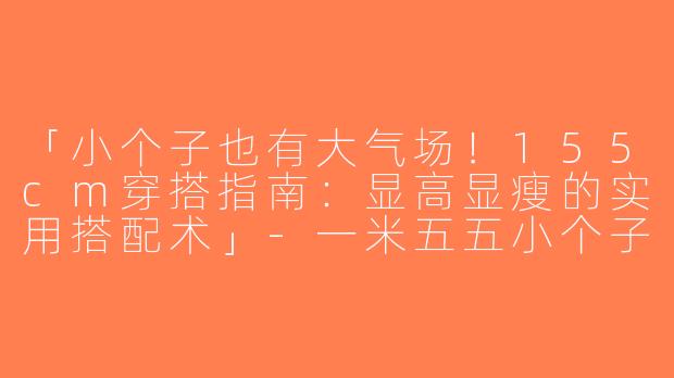 「小个子也有大气场！155cm穿搭指南：显高显瘦的实用搭配术」-一米五五小个子穿搭