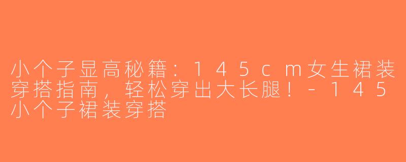 小个子显高秘籍：145cm女生裙装穿搭指南，轻松穿出大长腿！-145小个子裙装穿搭