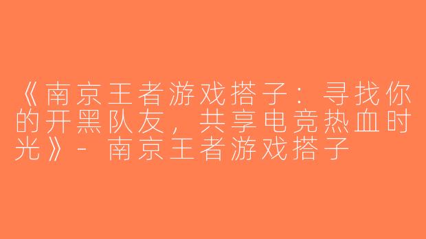 《南京王者游戏搭子：寻找你的开黑队友，共享电竞热血时光》-南京王者游戏搭子