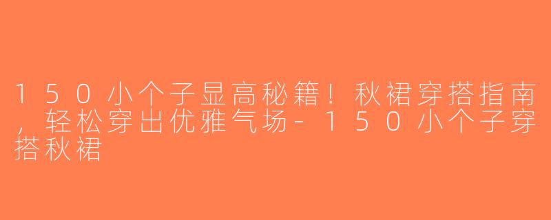 150小个子显高秘籍！秋裙穿搭指南，轻松穿出优雅气场-150小个子穿搭秋裙