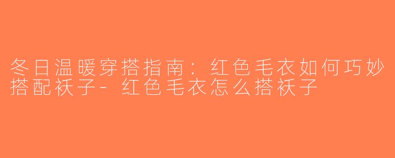 冬日温暖穿搭指南：红色毛衣如何巧妙搭配袄子-红色毛衣怎么搭袄子