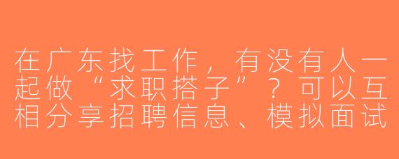 在广东找工作，有没有人一起做“求职搭子”？可以互相分享招聘信息、模拟面试、督促进度，还能吐槽解压！