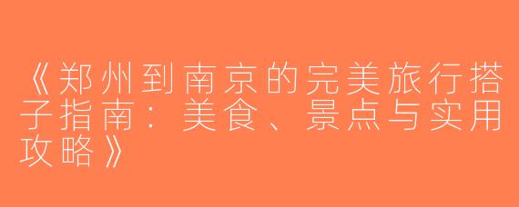 《郑州到南京的完美旅行搭子指南：美食、景点与实用攻略》