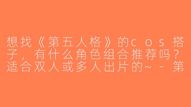 想找《第五人格》的cos搭子，有什么角色组合推荐吗？适合双人或多人出片的~-第五人格cos搭子