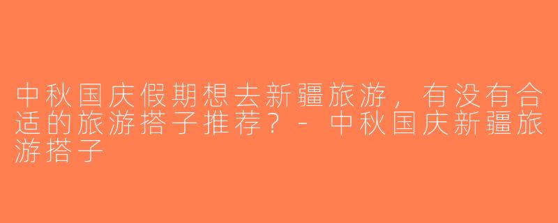 中秋国庆假期想去新疆旅游，有没有合适的旅游搭子推荐？-中秋国庆新疆旅游搭子