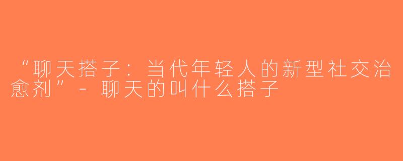 “聊天搭子：当代年轻人的新型社交治愈剂”-聊天的叫什么搭子