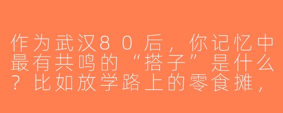 作为武汉80后，你记忆中最有共鸣的“搭子”是什么？比如放学路上的零食摊，还是二厂汽水配热干面的早餐组合？