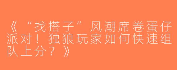 《“找搭子”风潮席卷蛋仔派对！独狼玩家如何快速组队上分？》