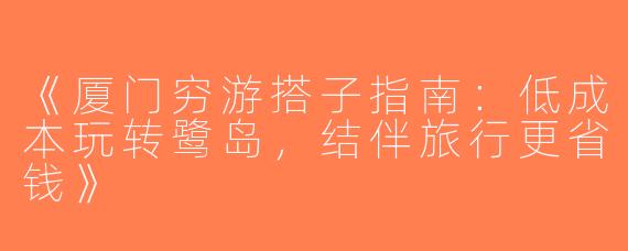 《厦门穷游搭子指南：低成本玩转鹭岛，结伴旅行更省钱》