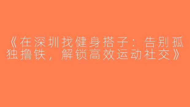《在深圳找健身搭子：告别孤独撸铁，解锁高效运动社交》