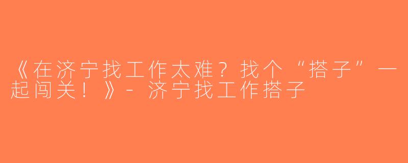 《在济宁找工作太难？找个“搭子”一起闯关！》-济宁找工作搭子