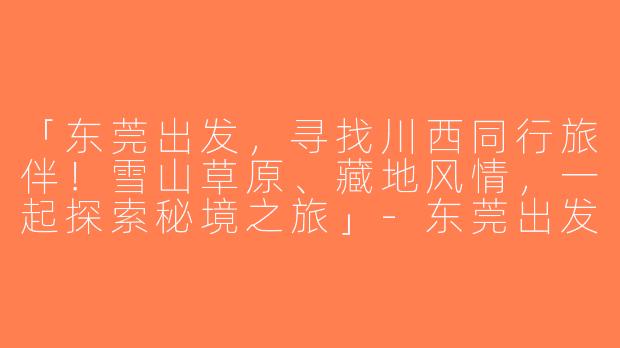 「东莞出发，寻找川西同行旅伴！雪山草原、藏地风情，一起探索秘境之旅」-东莞出发川西旅游搭子